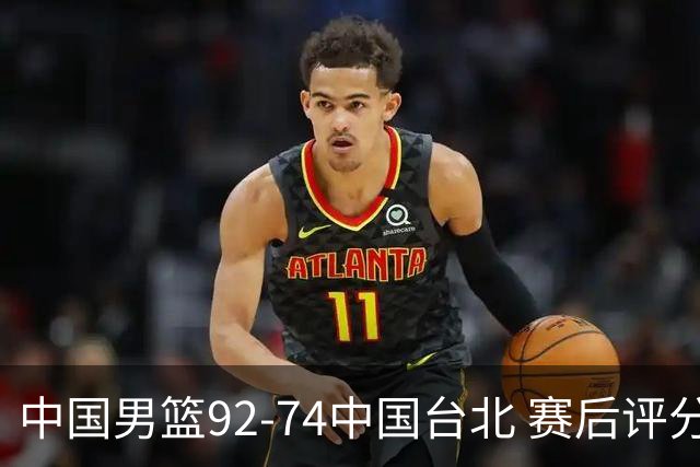 中国男篮92-74中国台北 赛后评分:胡金秋最高 高诗岩最低 郭士强低分