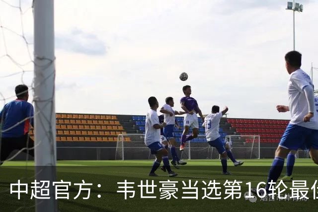 中超官方：韦世豪当选第16轮最佳球员 梅开二度补时绝杀