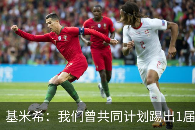 基米希：我们曾共同计划踢出1届非常成功的世界杯 而我们又失败了