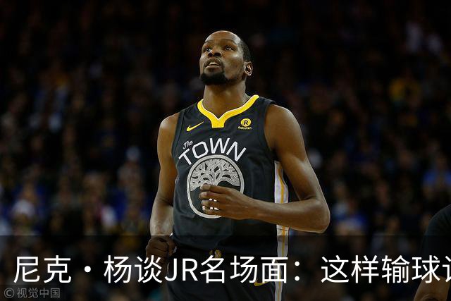 尼克·杨谈JR名场面：这样输球让系列赛直接结束 老詹完全泄气了