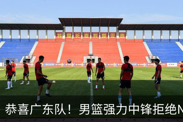 恭喜广东队！男篮强力中锋拒绝NBA合同，朱芳雨迎来重大利好！