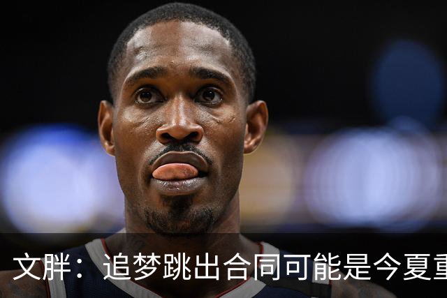 文胖：追梦跳出合同可能是今夏重大多米诺骨牌 我只能说敬请期待