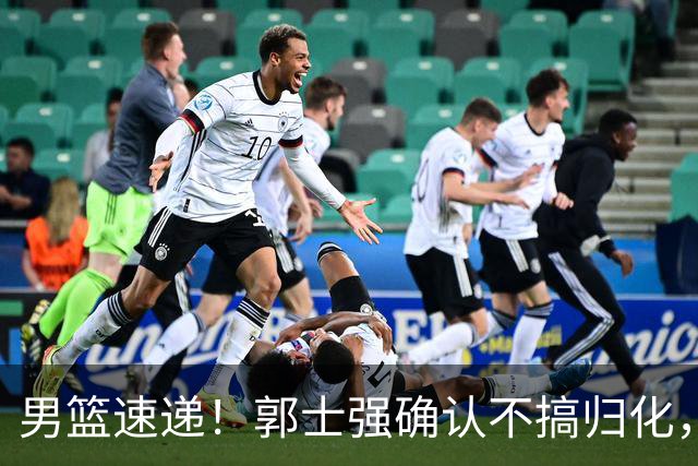 男篮速递！郭士强确认不搞归化，赵继伟受伤或缺席生死战，中国小组垫底