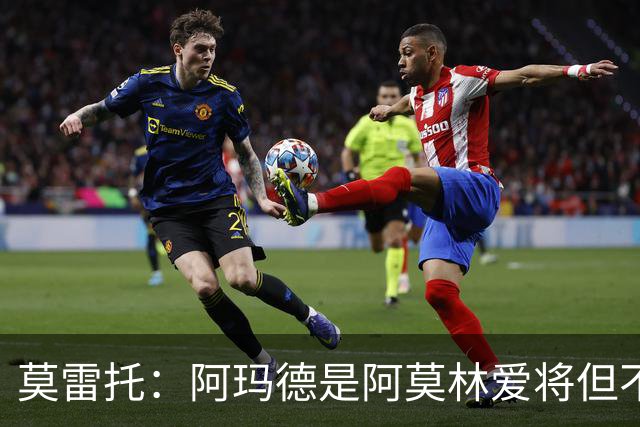莫雷托：阿玛德是阿莫林爱将但不代表会去米兰 乌加特没接触米兰