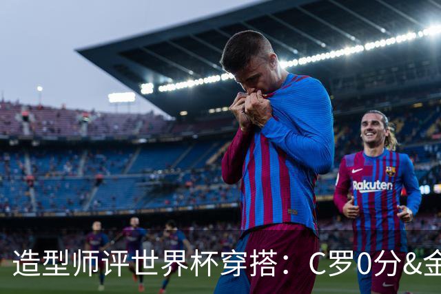 造型师评世界杯穿搭：C罗0分&金钱买不到好品味，梅西、安帅8分