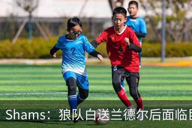 Shams：狼队白送兰德尔后面临巨大舆论压力 必须引进球星安抚华子
